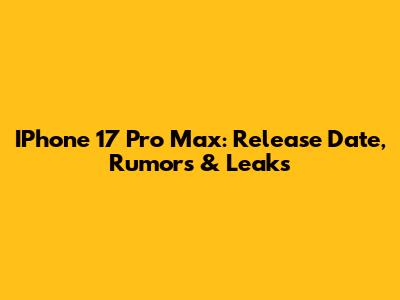IPhone 17 Pro Max: Release Date, Rumors & Leaks