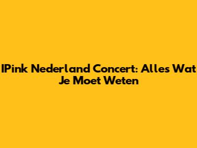 IPink Nederland Concert: Alles Wat Je Moet Weten