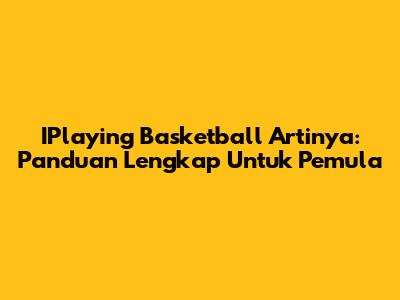 IPlaying Basketball Artinya: Panduan Lengkap Untuk Pemula