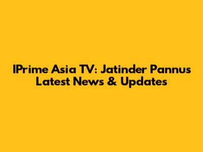 IPrime Asia TV: Jatinder Pannu's Latest News & Updates