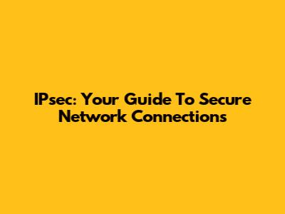IPsec: Your Guide To Secure Network Connections
