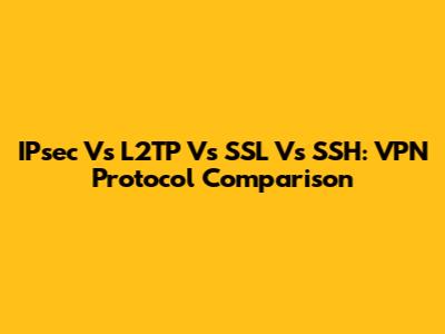 IPsec Vs L2TP Vs SSL Vs SSH: VPN Protocol Comparison