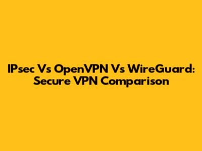 IPsec Vs OpenVPN Vs WireGuard: Secure VPN Comparison