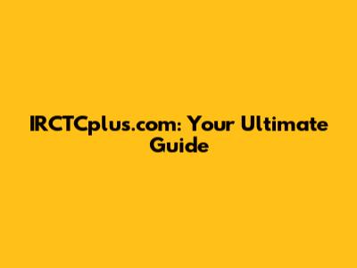 IRCTCplus.com: Your Ultimate Guide