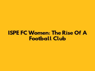 ISPE FC Women: The Rise Of A Football Club
