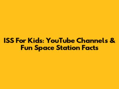 ISS For Kids: YouTube Channels & Fun Space Station Facts