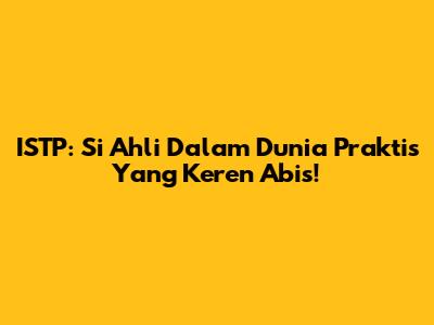 ISTP: Si Ahli Dalam Dunia Praktis Yang Keren Abis!