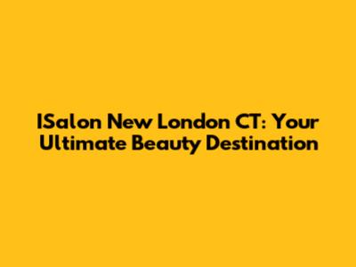 ISalon New London CT: Your Ultimate Beauty Destination