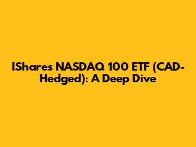 IShares NASDAQ 100 ETF (CAD-Hedged): A Deep Dive
