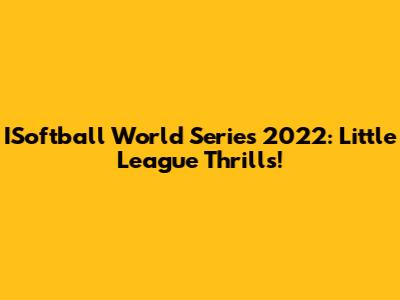 ISoftball World Series 2022: Little League Thrills!
