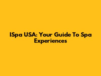 ISpa USA: Your Guide To Spa Experiences