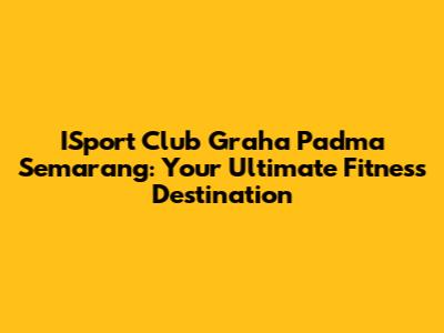 ISport Club Graha Padma Semarang: Your Ultimate Fitness Destination