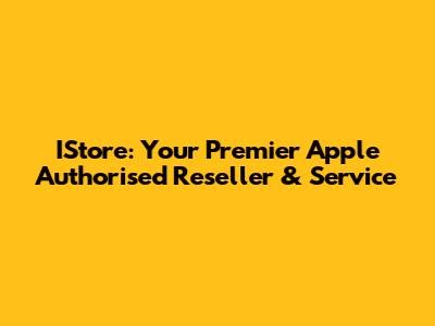 IStore: Your Premier Apple Authorised Reseller & Service