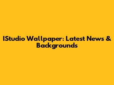 IStudio Wallpaper: Latest News & Backgrounds