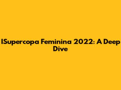 ISupercopa Feminina 2022: A Deep Dive