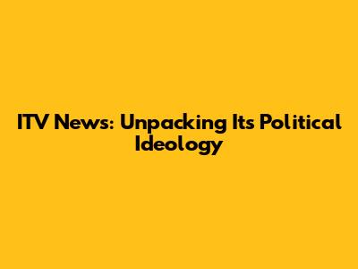 ITV News: Unpacking Its Political Ideology