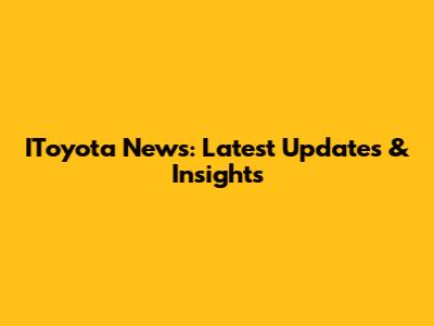 IToyota News: Latest Updates & Insights