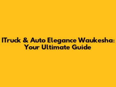 ITruck & Auto Elegance Waukesha: Your Ultimate Guide