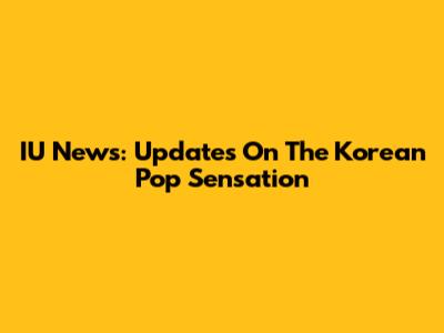 IU News: Updates On The Korean Pop Sensation