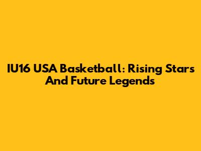 IU16 USA Basketball: Rising Stars And Future Legends