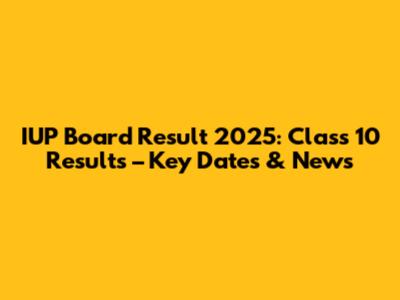 IUP Board Result 2025: Class 10 Results – Key Dates & News