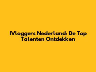 IVloggers Nederland: De Top Talenten Ontdekken