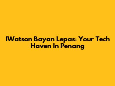IWatson Bayan Lepas: Your Tech Haven In Penang
