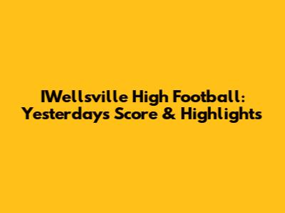 IWellsville High Football: Yesterday's Score & Highlights