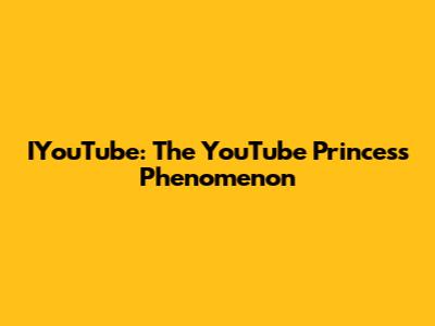 IYouTube: The YouTube Princess Phenomenon
