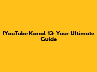 IYouTube Kanal 13: Your Ultimate Guide