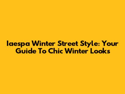 Iaespa Winter Street Style: Your Guide To Chic Winter Looks