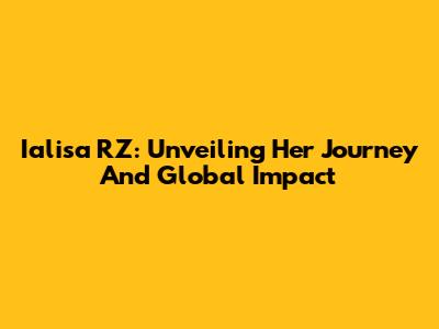 Ialisa RZ: Unveiling Her Journey And Global Impact