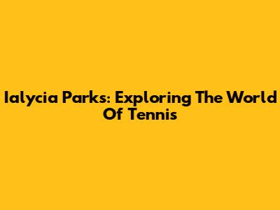 Ialycia Parks: Exploring The World Of Tennis