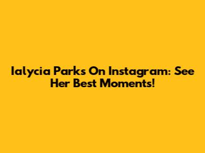 Ialycia Parks On Instagram: See Her Best Moments!