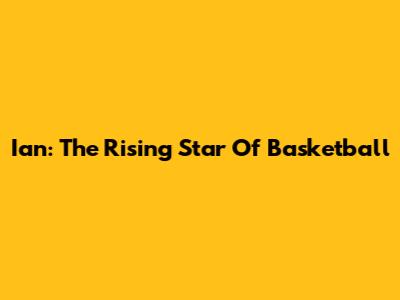Ian: The Rising Star Of Basketball