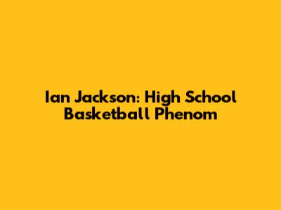Ian Jackson: High School Basketball Phenom