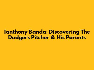 Ianthony Banda: Discovering The Dodgers' Pitcher & His Parents