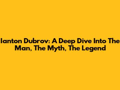 Ianton Dubrov: A Deep Dive Into The Man, The Myth, The Legend
