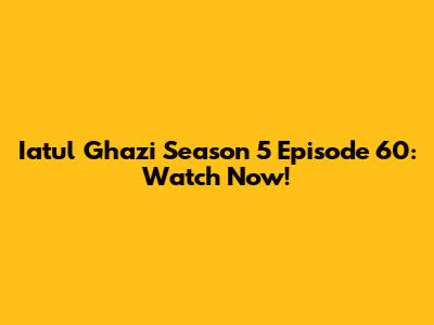 Iatul Ghazi Season 5 Episode 60: Watch Now!