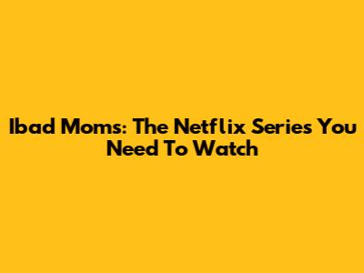 Ibad Moms: The Netflix Series You Need To Watch