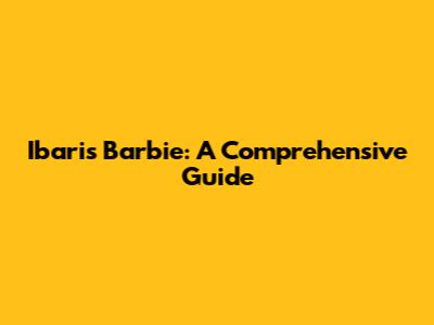 Ibaris Barbie: A Comprehensive Guide