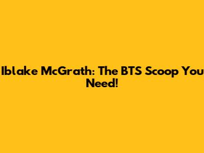 Iblake McGrath: The BTS Scoop You Need!