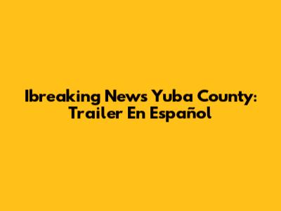 Ibreaking News Yuba County: Trailer En Español