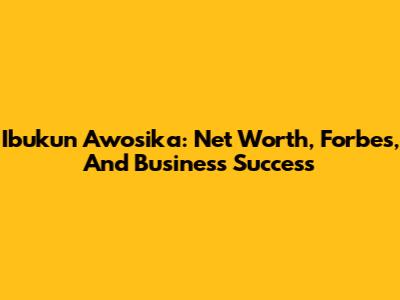 Ibukun Awosika: Net Worth, Forbes, And Business Success