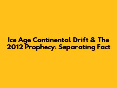 Ice Age Continental Drift & The 2012 Prophecy: Separating Fact