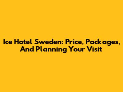 Ice Hotel Sweden: Price, Packages, And Planning Your Visit