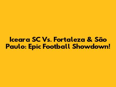 Iceara SC Vs. Fortaleza & São Paulo: Epic Football Showdown!