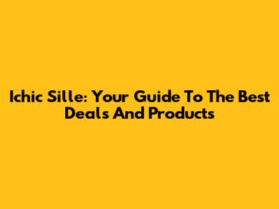 Ichic Sille: Your Guide To The Best Deals And Products