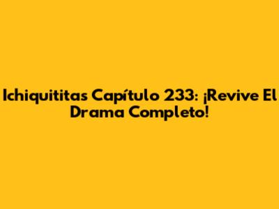 Ichiquititas Capítulo 233: ¡Revive El Drama Completo!