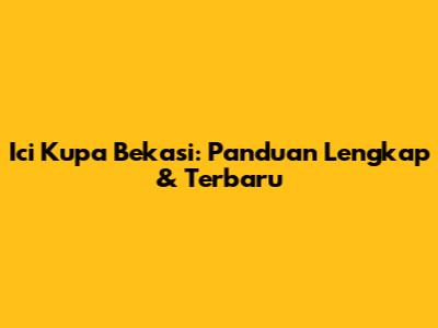 Ici Kupa Bekasi: Panduan Lengkap & Terbaru